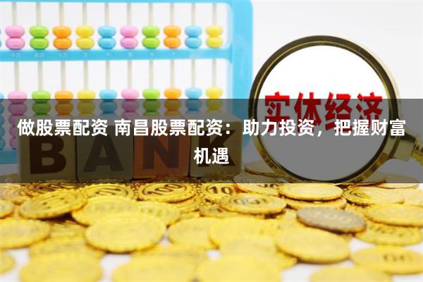 做股票配资 南昌股票配资：助力投资，把握财富机遇