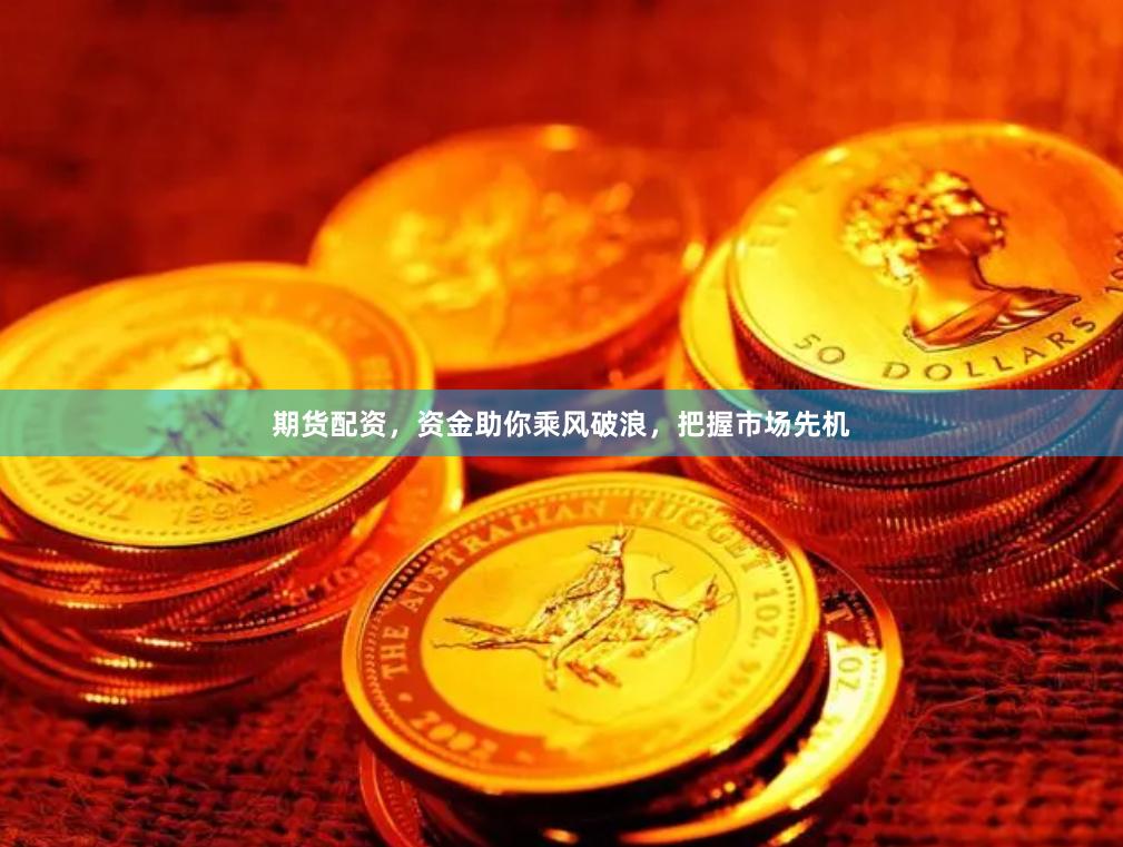 期货配资，资金助你乘风破浪，把握市场先机