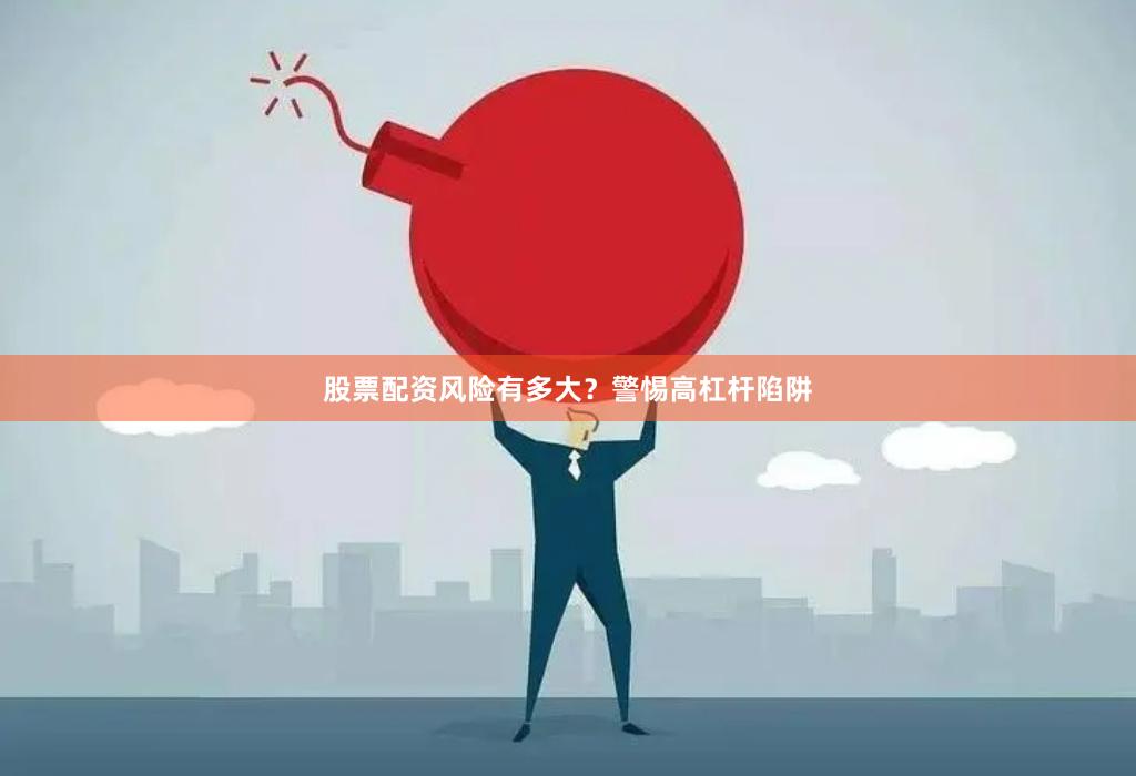 股票配资风险有多大？警惕高杠杆陷阱
