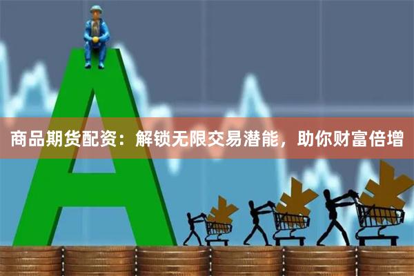 商品期货配资：解锁无限交易潜能，助你财富倍增