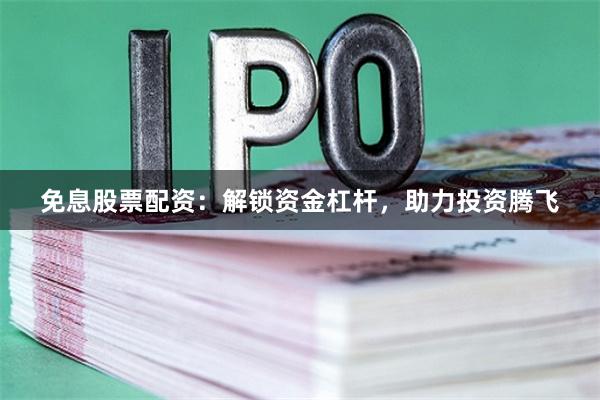 免息股票配资：解锁资金杠杆，助力投资腾飞