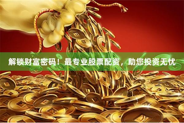 解锁财富密码！最专业股票配资，助您投资无忧