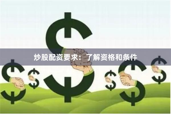 炒股配资要求：了解资格和条件
