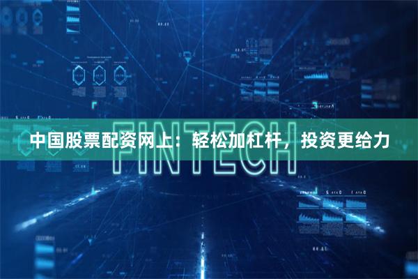 中国股票配资网上：轻松加杠杆，投资更给力