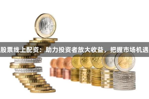 股票线上配资：助力投资者放大收益，把握市场机遇