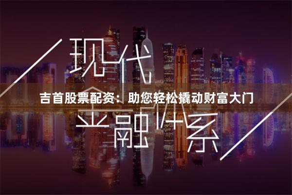 吉首股票配资：助您轻松撬动财富大门