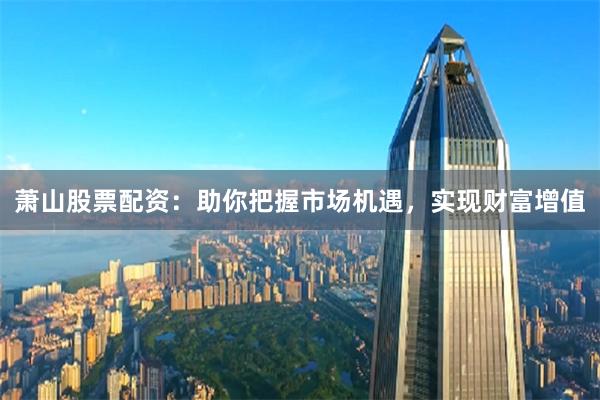 萧山股票配资：助你把握市场机遇，实现财富增值