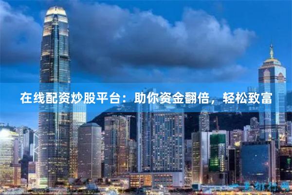 在线配资炒股平台：助你资金翻倍，轻松致富