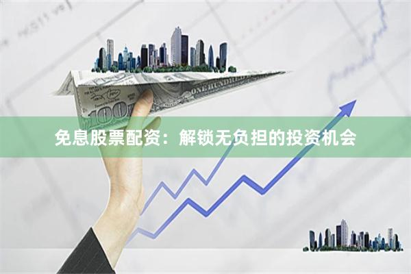 免息股票配资：解锁无负担的投资机会