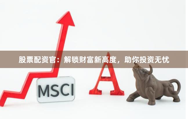 股票配资官：解锁财富新高度，助你投资无忧