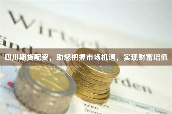 四川期货配资，助您把握市场机遇，实现财富增值
