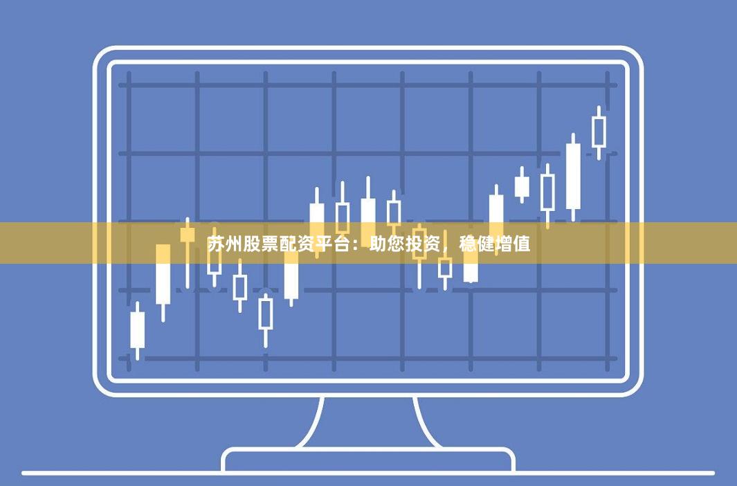 苏州股票配资平台：助您投资，稳健增值