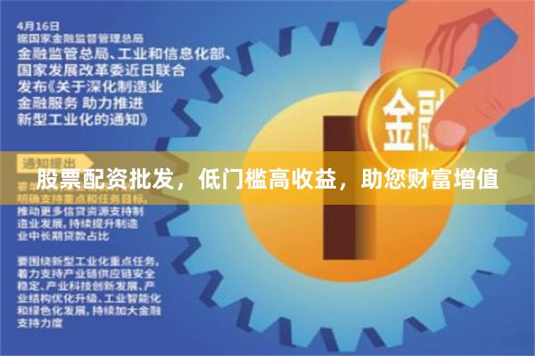 股票配资批发，低门槛高收益，助您财富增值