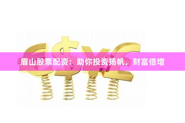眉山股票配资：助你投资扬帆，财富倍增