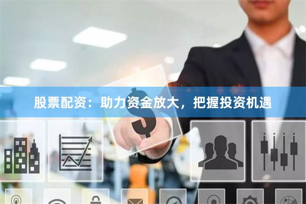 股票配资：助力资金放大，把握投资机遇