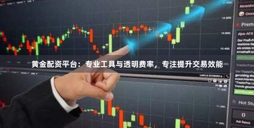 黄金配资平台：专业工具与透明费率，专注提升交易效能