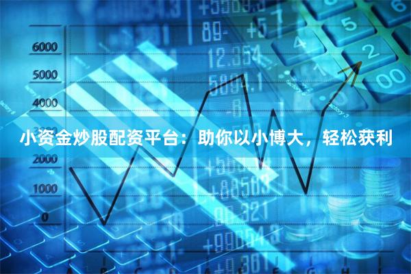 小资金炒股配资平台：助你以小博大，轻松获利